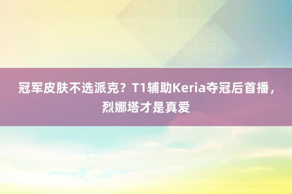 冠军皮肤不选派克？T1辅助Keria夺冠后首播，烈娜塔才是真爱