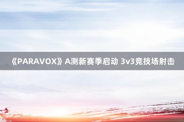 《PARAVOX》A测新赛季启动 3v3竞技场射击