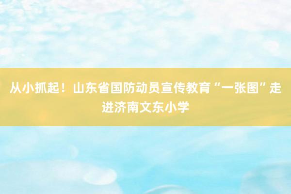 从小抓起！山东省国防动员宣传教育“一张图”走进济南文东小学