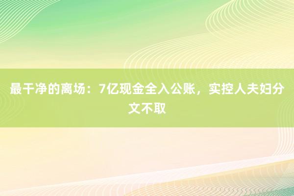 最干净的离场：7亿现金全入公账，实控人夫妇分文不取