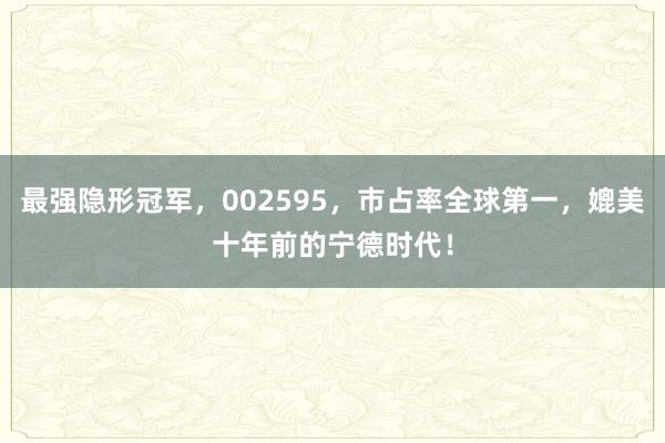 最强隐形冠军，002595，市占率全球第一，媲美十年前的宁德时代！