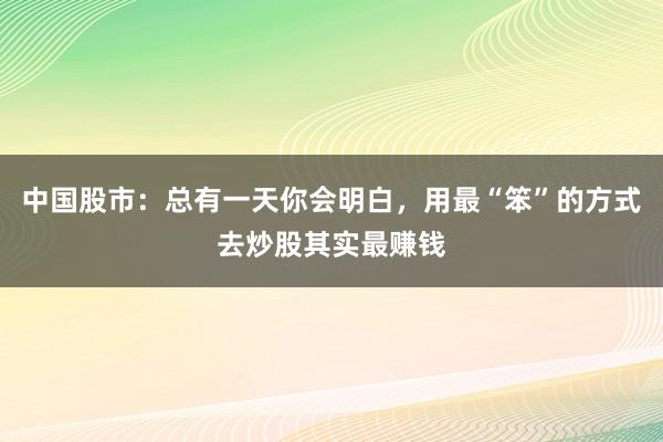 中国股市：总有一天你会明白，用最“笨”的方式去炒股其实最赚钱