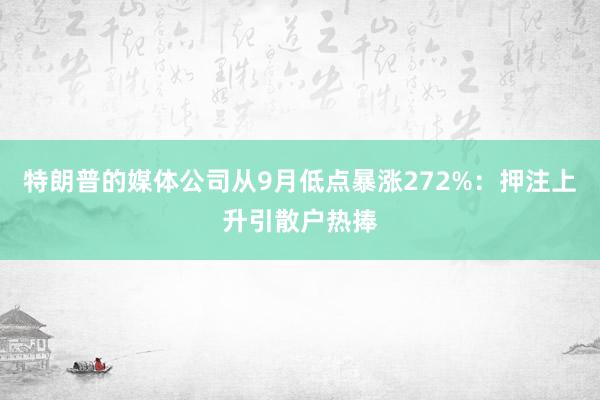 特朗普的媒体公司从9月低点暴涨272%：押注上升引散户热捧