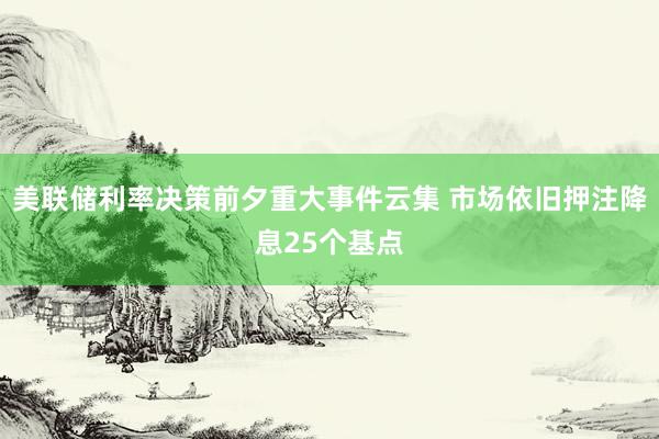 美联储利率决策前夕重大事件云集 市场依旧押注降息25个基点