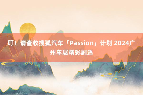 叮！请查收搜狐汽车「Passion」计划 2024广州车展精彩剧透