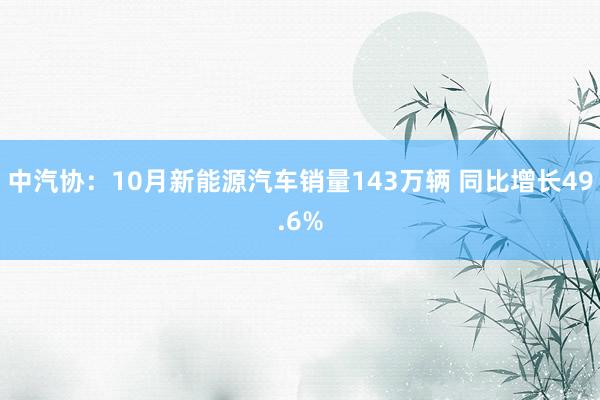 中汽协：10月新能源汽车销量143万辆 同比增长49.6%