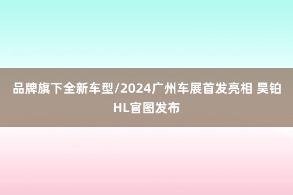 品牌旗下全新车型/2024广州车展首发亮相 昊铂HL官图发布