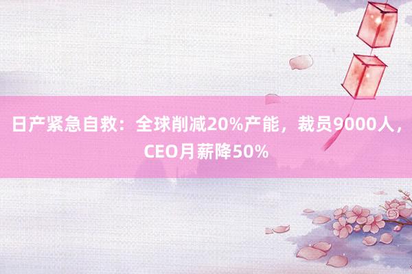 日产紧急自救：全球削减20%产能，裁员9000人，CEO月薪降50%