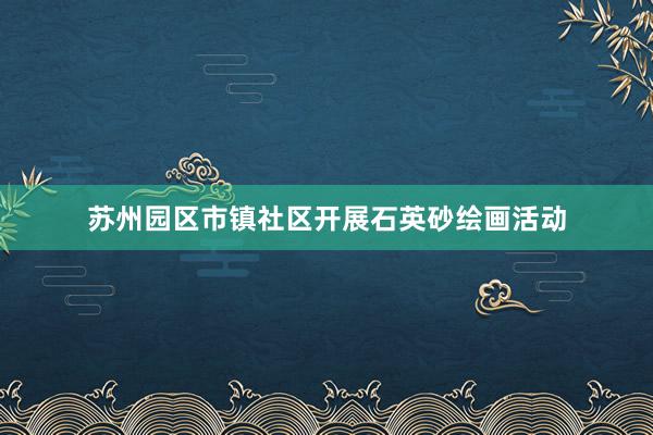 苏州园区市镇社区开展石英砂绘画活动