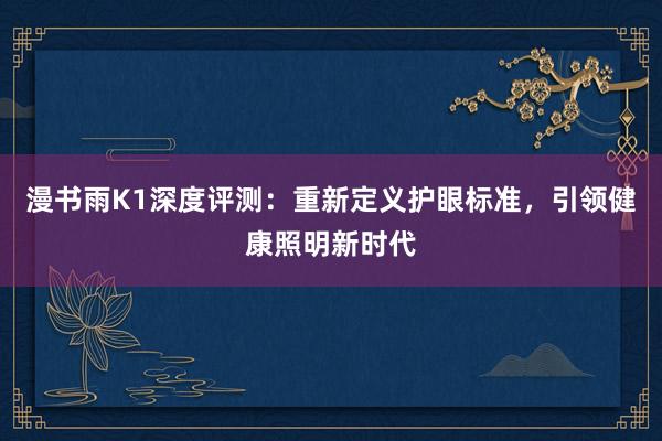 漫书雨K1深度评测：重新定义护眼标准，引领健康照明新时代