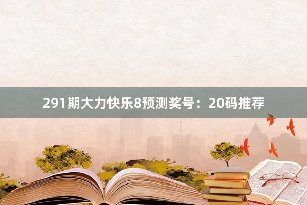 291期大力快乐8预测奖号：20码推荐