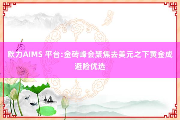 欧力AIMS 平台:金砖峰会聚焦去美元之下黄金成避险优选