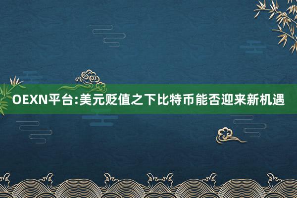 OEXN平台:美元贬值之下比特币能否迎来新机遇