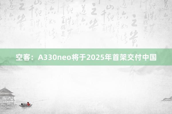 空客：A330neo将于2025年首架交付中国