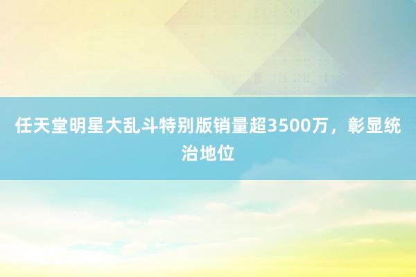 任天堂明星大乱斗特别版销量超3500万，彰显统治地位