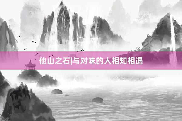 他山之石|与对味的人相知相遇