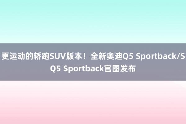 更运动的轿跑SUV版本！全新奥迪Q5 Sportback/SQ5 Sportback官图发布