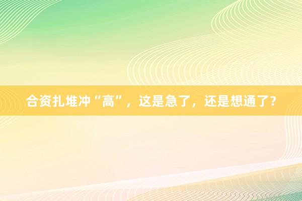 合资扎堆冲“高”，这是急了，还是想通了？