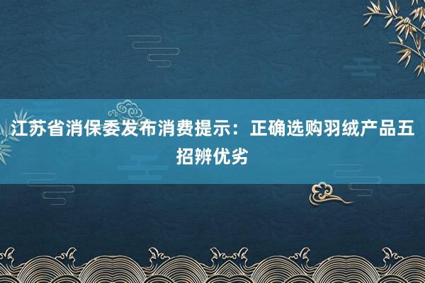 江苏省消保委发布消费提示：正确选购羽绒产品五招辨优劣