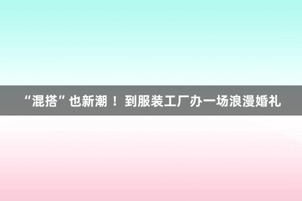 “混搭”也新潮 ！到服装工厂办一场浪漫婚礼