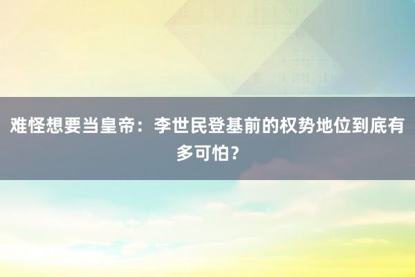 难怪想要当皇帝：李世民登基前的权势地位到底有多可怕？