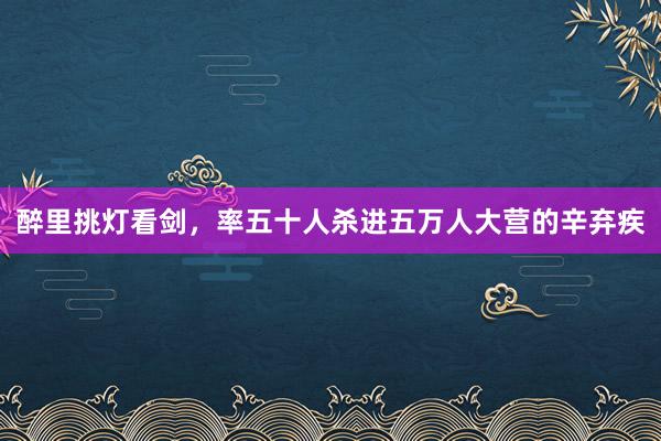 醉里挑灯看剑，率五十人杀进五万人大营的辛弃疾