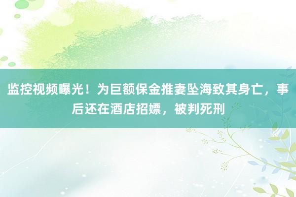 监控视频曝光！为巨额保金推妻坠海致其身亡，事后还在酒店招嫖，被判死刑