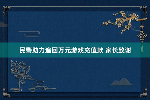 民警助力追回万元游戏充值款 家长致谢