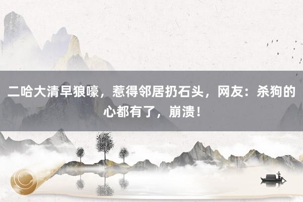 二哈大清早狼嚎，惹得邻居扔石头，网友：杀狗的心都有了，崩溃！