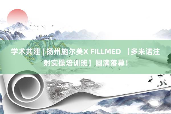 学术共建 | 扬州施尔美X FILLMED 【多米诺注射实操培训班】圆满落幕！