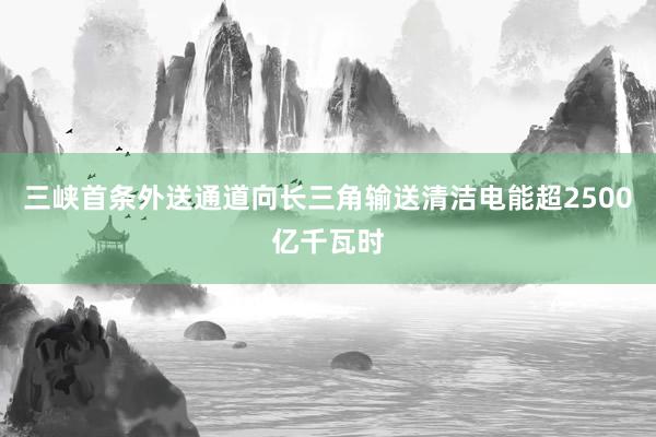 三峡首条外送通道向长三角输送清洁电能超2500亿千瓦时