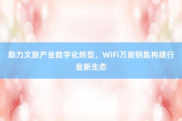 助力文旅产业数字化转型，WiFi万能钥匙构建行业新生态