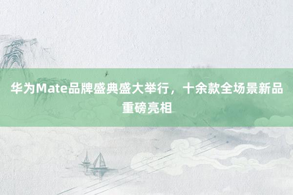 华为Mate品牌盛典盛大举行，十余款全场景新品重磅亮相