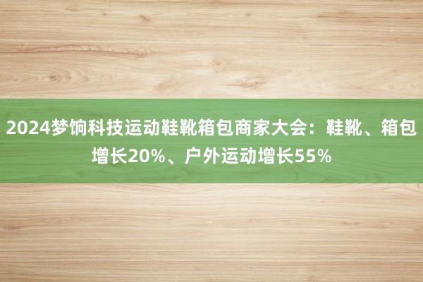 2024梦饷科技运动鞋靴箱包商家大会：鞋靴、箱包增长20%、户外运动增长55%