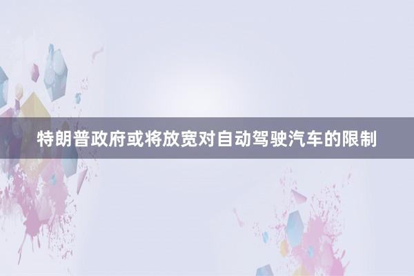 特朗普政府或将放宽对自动驾驶汽车的限制