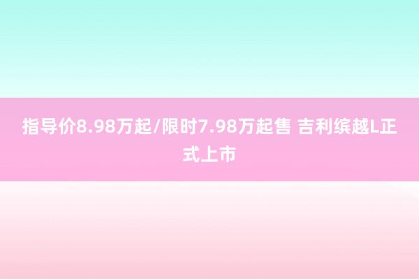 指导价8.98万起/限时7.98万起售 吉利缤越L正式上市