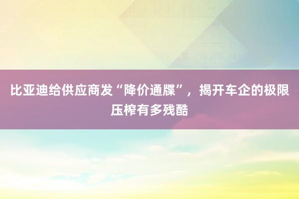 比亚迪给供应商发“降价通牒”，揭开车企的极限压榨有多残酷