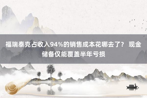 福瑞泰克占收入94%的销售成本花哪去了？ 现金储备仅能覆盖半年亏损