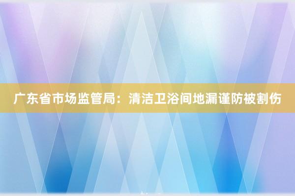 广东省市场监管局：清洁卫浴间地漏谨防被割伤