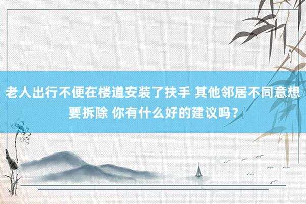 老人出行不便在楼道安装了扶手 其他邻居不同意想要拆除 你有什么好的建议吗？