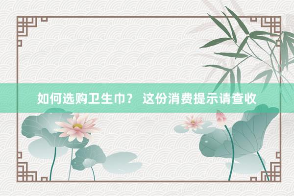 如何选购卫生巾？ 这份消费提示请查收