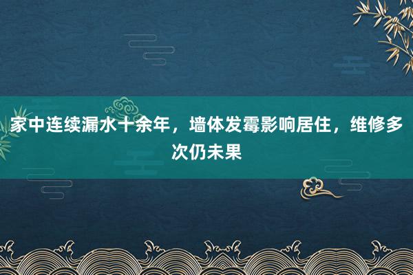 家中连续漏水十余年，墙体发霉影响居住，维修多次仍未果