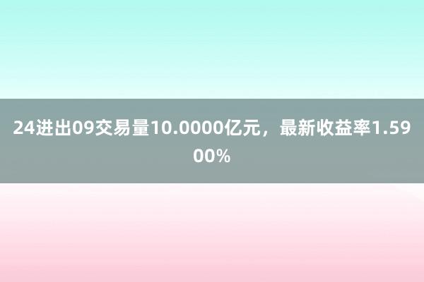 24进出09交易量10.0000亿元，最新收益率1.5900%