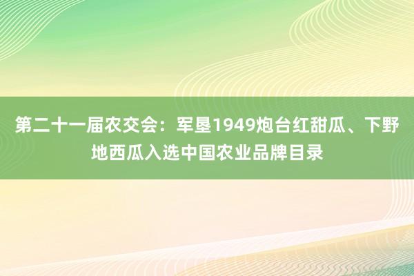 第二十一届农交会：军垦1949炮台红甜瓜、下野地西瓜入选中国农业品牌目录