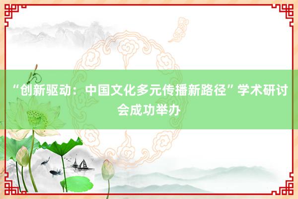 “创新驱动：中国文化多元传播新路径”学术研讨会成功举办