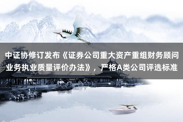 中证协修订发布《证券公司重大资产重组财务顾问业务执业质量评价办法》，严格A类公司评选标准