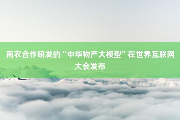 南农合作研发的“中华物产大模型”在世界互联网大会发布