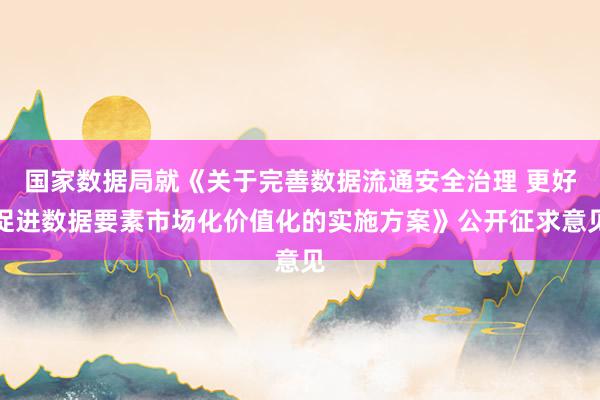 国家数据局就《关于完善数据流通安全治理 更好促进数据要素市场化价值化的实施方案》公开征求意见