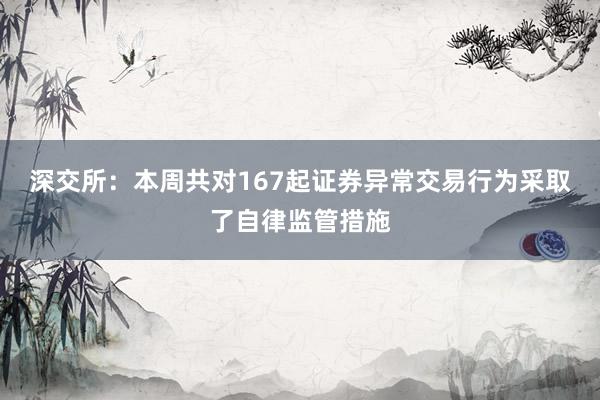 深交所：本周共对167起证券异常交易行为采取了自律监管措施