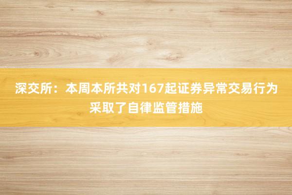 深交所：本周本所共对167起证券异常交易行为采取了自律监管措施